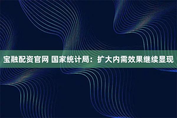 宝融配资官网 国家统计局：扩大内需效果继续显现