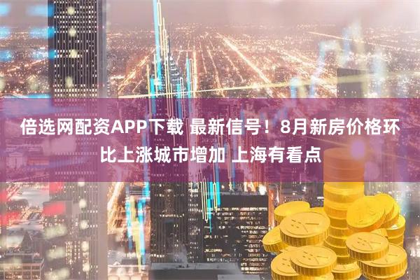 倍选网配资APP下载 最新信号！8月新房价格环比上涨城市增加 上海有看点
