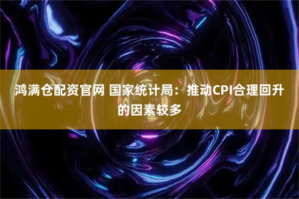 鸿满仓配资官网 国家统计局：推动CPI合理回升的因素较多