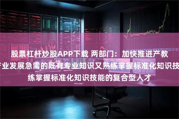 股票杠杆炒股APP下载 两部门：加快推进产教融合 培养一批产业发展急需的既有专业知识又熟练掌握标准化知识技能的复合型人才
