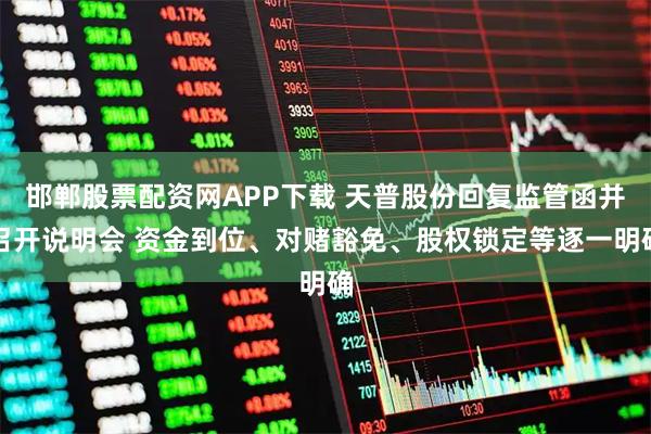 邯郸股票配资网APP下载 天普股份回复监管函并召开说明会 资金到位、对赌豁免、股权锁定等逐一明确