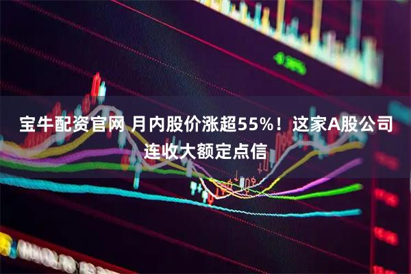 宝牛配资官网 月内股价涨超55%！这家A股公司连收大额定点信