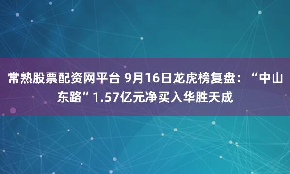 常熟股票配资网平台 9月16日龙虎榜复盘：“中山东路”1.57亿元净买入华胜天成