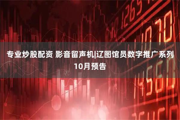 专业炒股配资 影音留声机|辽图馆员数字推广系列10月预告