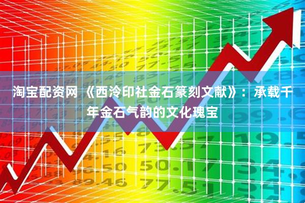 淘宝配资网 《西泠印社金石篆刻文献》：承载千年金石气韵的文化瑰宝
