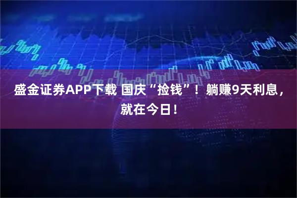 盛金证券APP下载 国庆“捡钱”！躺赚9天利息，就在今日！