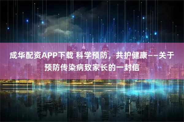 成华配资APP下载 科学预防，共护健康——关于预防传染病致家长的一封信