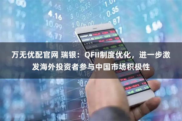 万无优配官网 瑞银：QFII制度优化，进一步激发海外投资者参与中国市场积极性