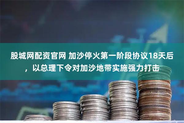 股城网配资官网 加沙停火第一阶段协议18天后，以总理下令对加沙地带实施强力打击