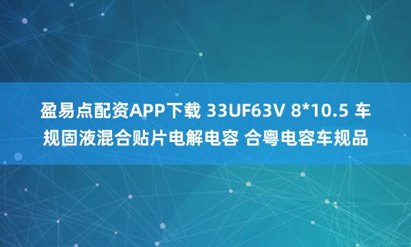 盈易点配资APP下载 33UF63V 8*10.5 车规固液混合贴片电解电容 合粤电容车规品
