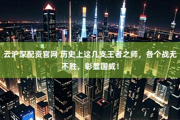 云沪深配资官网 历史上这几支王者之师，各个战无不胜，彰显国威！