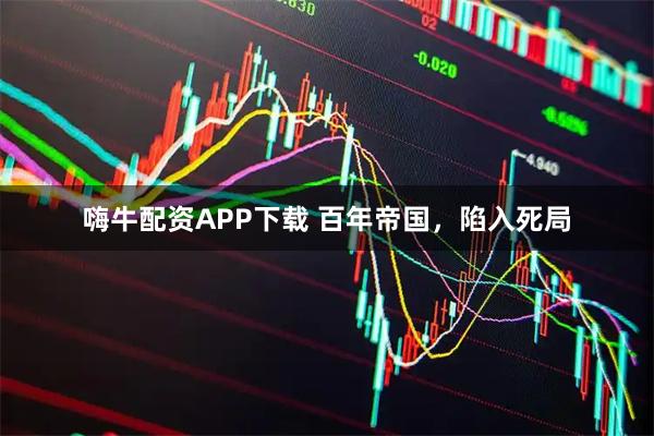 嗨牛配资APP下载 百年帝国，陷入死局