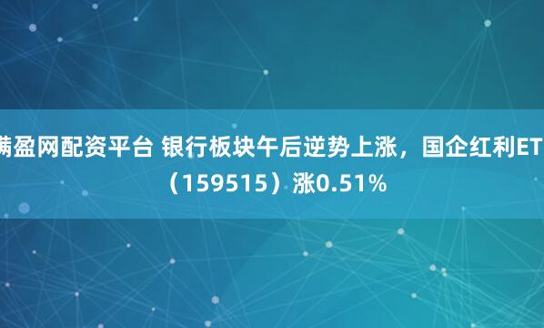 满盈网配资平台 银行板块午后逆势上涨，国企红利ETF（159515）涨0.51%