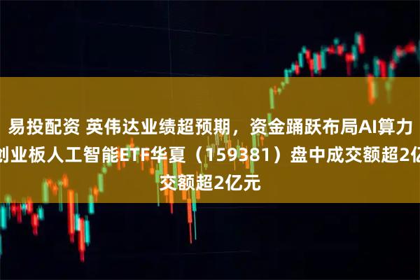 易投配资 英伟达业绩超预期，资金踊跃布局AI算力，创业板人工智能ETF华夏（159381）盘中成交额超2亿元