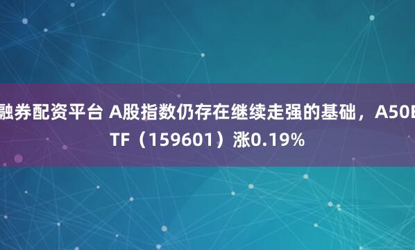 融券配资平台 A股指数仍存在继续走强的基础，A50ETF（159601）涨0.19%