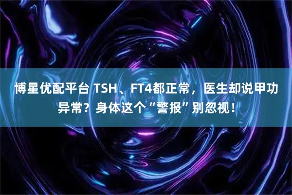 博星优配平台 TSH、FT4都正常，医生却说甲功异常？身体这个“警报”别忽视！