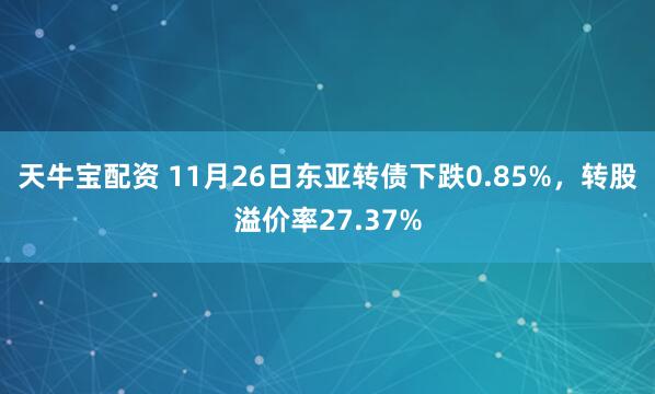 天牛宝配资 11月26日东亚转债下跌0.85%，转股溢价率27.37%