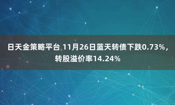 日天金策略平台 11月26日蓝天转债下跌0.73%，转股溢价率14.24%