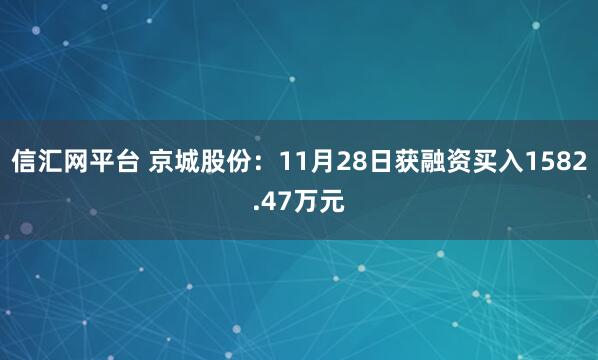 信汇网平台 京城股份：11月28日获融资买入1582.47万元