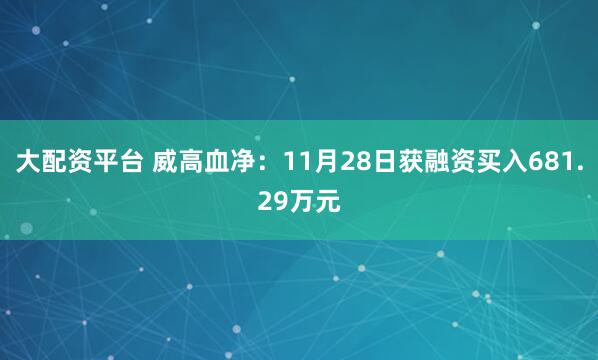 大配资平台 威高血净：11月28日获融资买入681.29万元