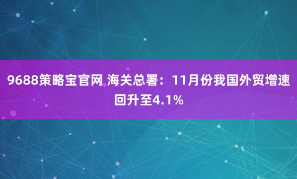 9688策略宝官网 海关总署：11月份我国外贸增速回升至4.1%