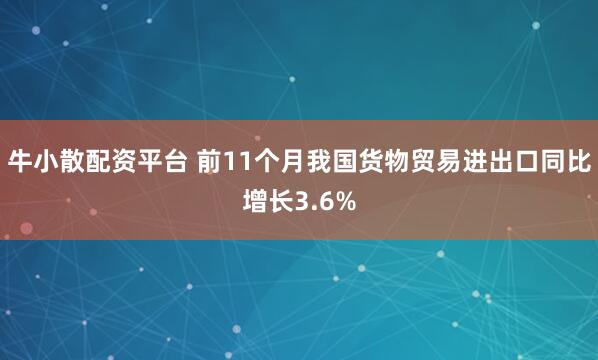 牛小散配资平台 前11个月我国货物贸易进出口同比增长3.6%
