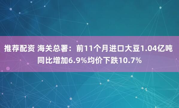 推荐配资 海关总署：前11个月进口大豆1.04亿吨 同比增加6.9%均价下跌10.7%
