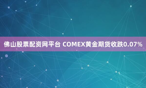 佛山股票配资网平台 COMEX黄金期货收跌0.07%