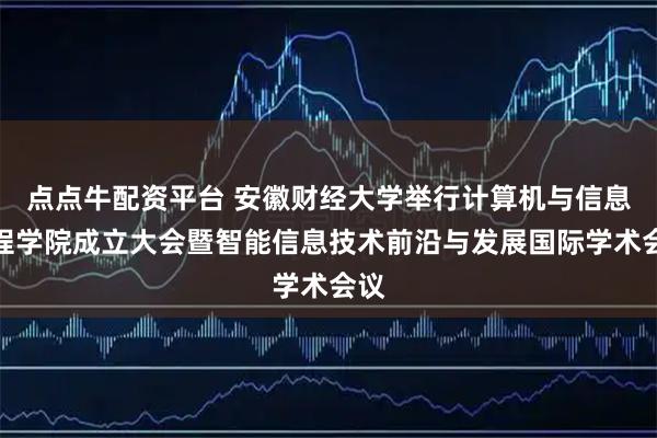 点点牛配资平台 安徽财经大学举行计算机与信息工程学院成立大会暨智能信息技术前沿与发展国际学术会议
