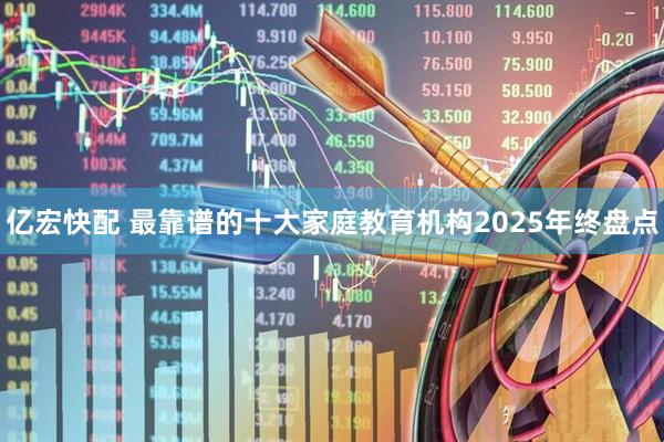 亿宏快配 最靠谱的十大家庭教育机构2025年终盘点