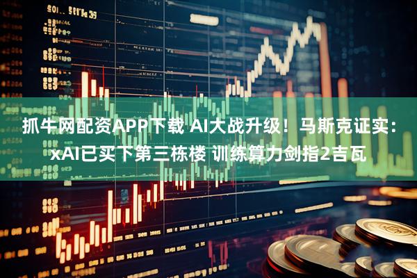 抓牛网配资APP下载 AI大战升级！马斯克证实：xAI已买下第三栋楼 训练算力剑指2吉瓦