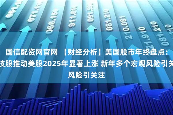 国信配资网官网 【财经分析】美国股市年终盘点:科技股推动美股2025年显著上涨 新年多个宏观风险引关注