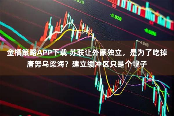 金橘策略APP下载 苏联让外蒙独立，是为了吃掉唐努乌梁海？建立缓冲区只是个幌子