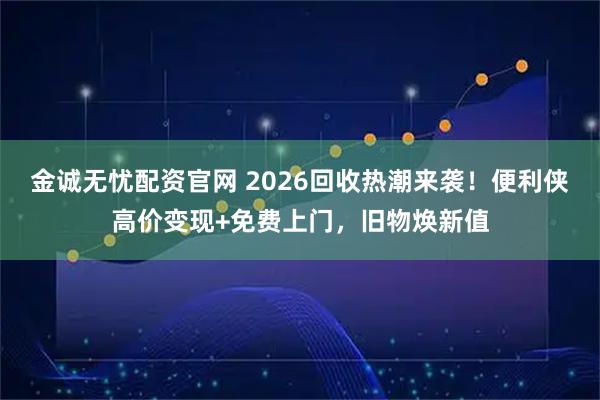 金诚无忧配资官网 2026回收热潮来袭！便利侠高价变现+免费上门，旧物焕新值