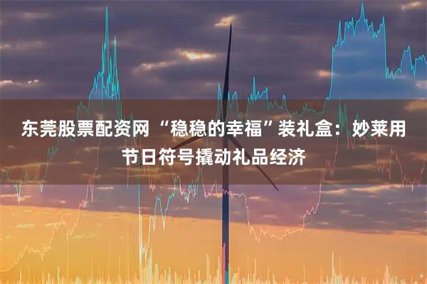东莞股票配资网 “稳稳的幸福”装礼盒：妙莱用节日符号撬动礼品经济