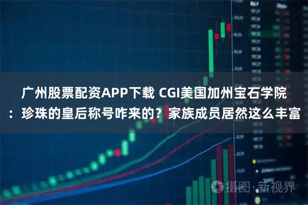 广州股票配资APP下载 CGI美国加州宝石学院：珍珠的皇后称号咋来的？家族成员居然这么丰富