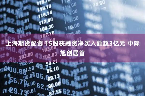 上海期货配资 15股获融资净买入额超3亿元 中际旭创居首