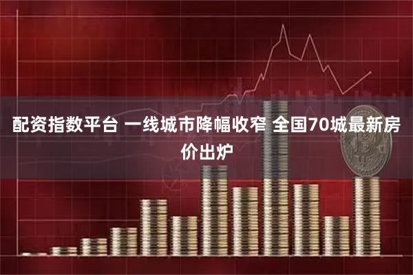 配资指数平台 一线城市降幅收窄 全国70城最新房价出炉
