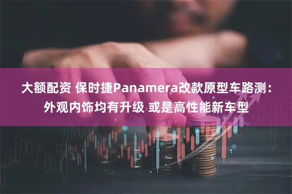 大额配资 保时捷Panamera改款原型车路测：外观内饰均有升级 或是高性能新车型