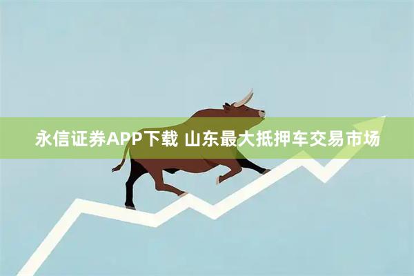 永信证券APP下载 山东最大抵押车交易市场