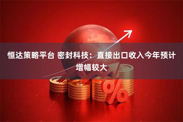 恒达策略平台 密封科技：直接出口收入今年预计增幅较大