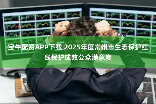 宝牛配资APP下载 2025年度常州市生态保护红线保护成效公众满意度
