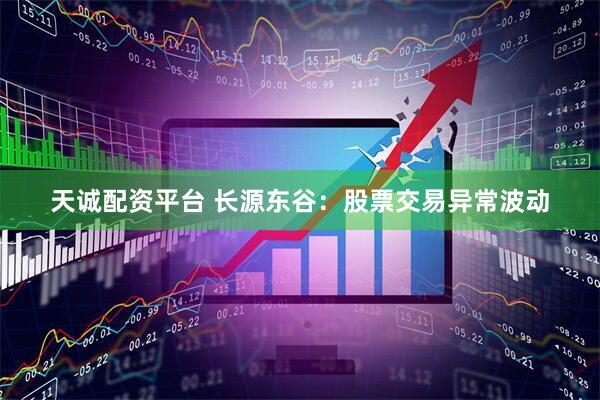 天诚配资平台 长源东谷：股票交易异常波动