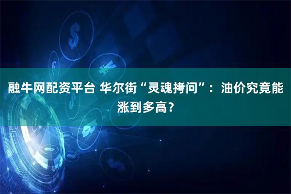 融牛网配资平台 华尔街“灵魂拷问”：油价究竟能涨到多高？