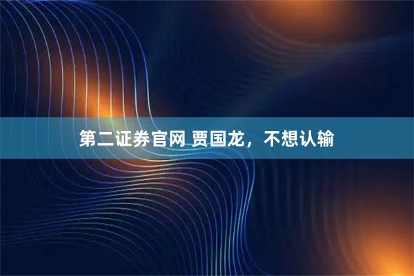 第二证券官网 贾国龙，不想认输