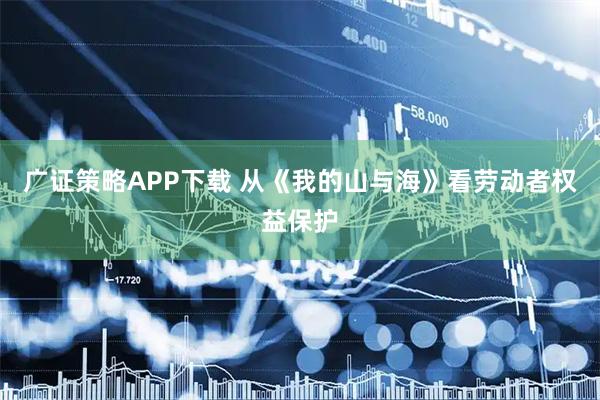 广证策略APP下载 从《我的山与海》看劳动者权益保护
