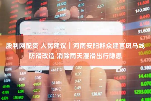 股利网配资 人民建议｜河南安阳群众建言斑马线防滑改造 消除雨天湿滑出行隐患