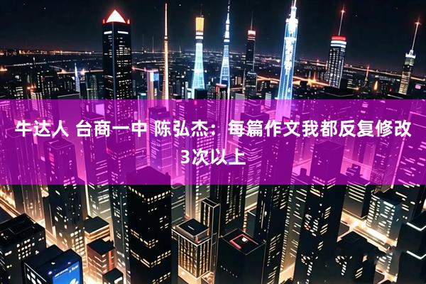 牛达人 台商一中 陈弘杰：每篇作文我都反复修改3次以上