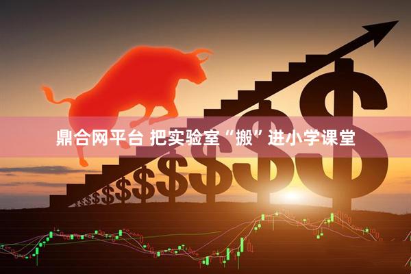 鼎合网平台 把实验室“搬”进小学课堂