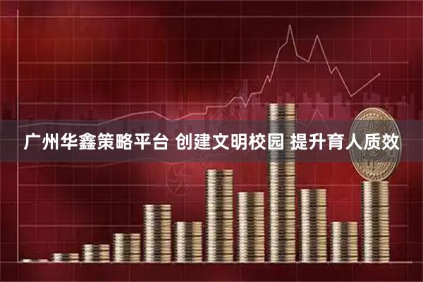 广州华鑫策略平台 创建文明校园 提升育人质效